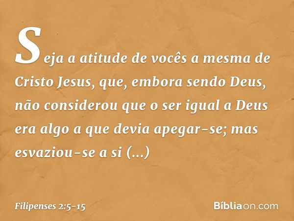 Seja a atitude de vocês a mesma de Cristo Jesus, que, embora sendo Deus,
não considerou
que o ser igual a Deus
era algo a que devia apegar-se; mas esvaziou-se a