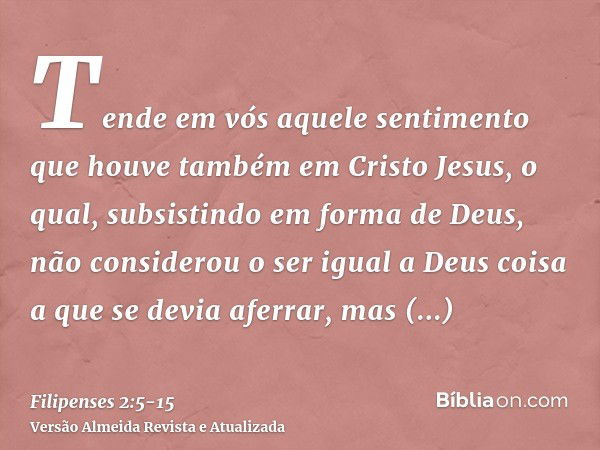 Tende em vós aquele sentimento que houve também em Cristo Jesus,o qual, subsistindo em forma de Deus, não considerou o ser igual a Deus coisa a que se devia afe