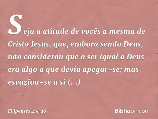 Seja a atitude de vocês a mesma de Cristo Jesus, que, embora sendo Deus,
não considerou
que o ser igual a Deus
era algo a que devia apegar-se; mas esvaziou-se a