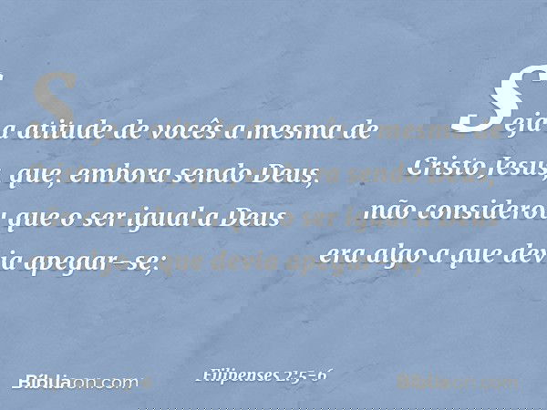Seja a atitude de vocês a mesma de Cristo Jesus, que, embora sendo Deus,
não considerou
que o ser igual a Deus
era algo a que devia apegar-se; -- Filipenses 2:5