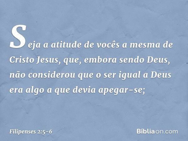 Seja a atitude de vocês a mesma de Cristo Jesus, que, embora sendo Deus,
não considerou
que o ser igual a Deus
era algo a que devia apegar-se; -- Filipenses 2:5