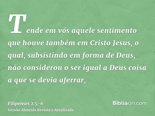 Tende em vós aquele sentimento que houve também em Cristo Jesus,o qual, subsistindo em forma de Deus, não considerou o ser igual a Deus coisa a que se devia afe