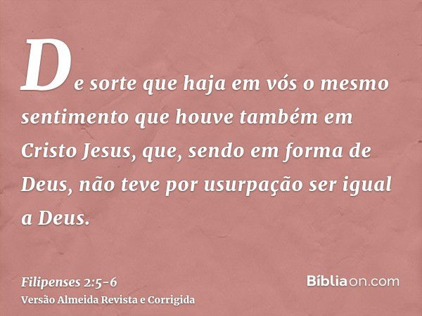 De sorte que haja em vós o mesmo sentimento que houve também em Cristo Jesus,que, sendo em forma de Deus, não teve por usurpação ser igual a Deus.