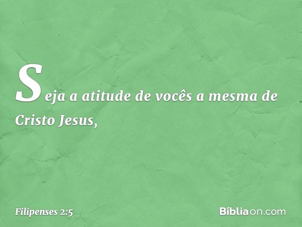 Seja a atitude de vocês a mesma de Cristo Jesus, -- Filipenses 2:5