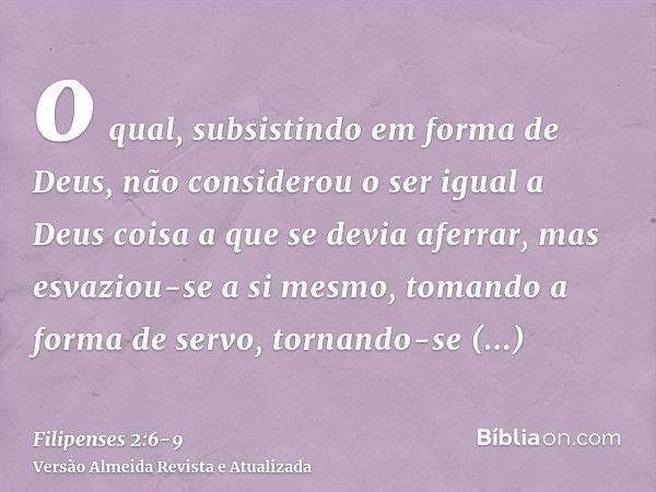 o qual, subsistindo em forma de Deus, não considerou o ser igual a Deus coisa a que se devia aferrar,mas esvaziou-se a si mesmo, tomando a forma de servo, torna