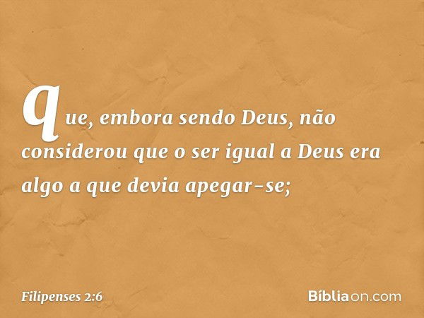 que, embora sendo Deus,
não considerou
que o ser igual a Deus
era algo a que devia apegar-se; -- Filipenses 2:6