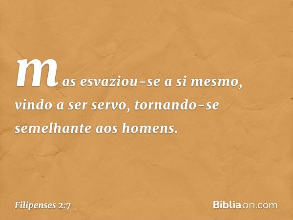 mas esvaziou-se a si mesmo,
vindo a ser servo,
tornando-se semelhante
aos homens. -- Filipenses 2:7