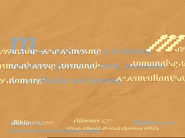 mas esvaziou-se a si mesmo, tomando a forma de servo, tornando-se semelhante aos homens;