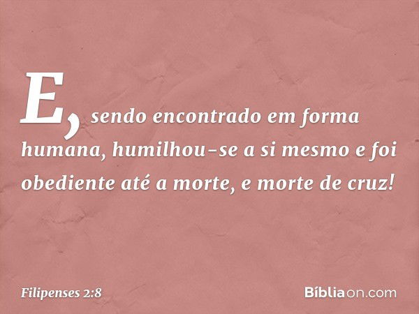 E, sendo encontrado
em forma humana,
humilhou-se a si mesmo
e foi obediente até a morte,
e morte de cruz! -- Filipenses 2:8