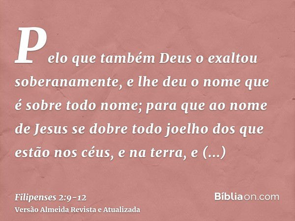 Pelo que também Deus o exaltou soberanamente, e lhe deu o nome que é sobre todo nome;para que ao nome de Jesus se dobre todo joelho dos que estão nos céus, e na