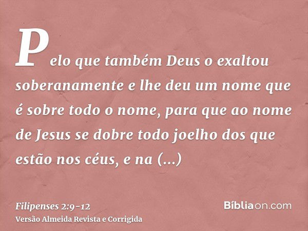 Pelo que também Deus o exaltou soberanamente e lhe deu um nome que é sobre todo o nome,para que ao nome de Jesus se dobre todo joelho dos que estão nos céus, e 