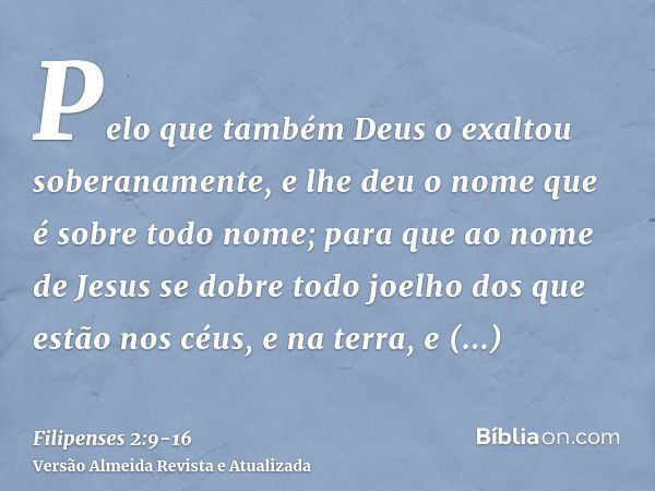 Pelo que também Deus o exaltou soberanamente, e lhe deu o nome que é sobre todo nome;para que ao nome de Jesus se dobre todo joelho dos que estão nos céus, e na