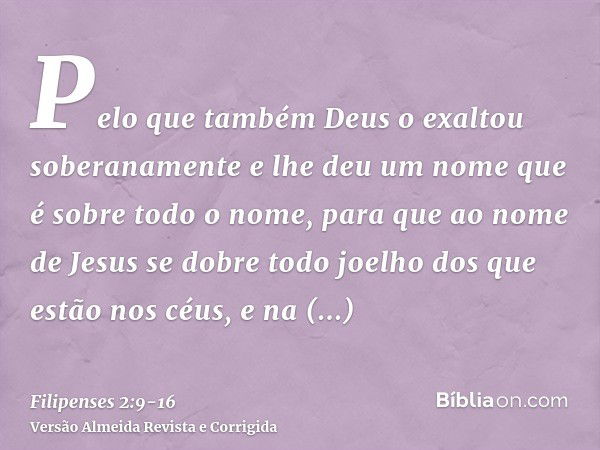 Pelo que também Deus o exaltou soberanamente e lhe deu um nome que é sobre todo o nome,para que ao nome de Jesus se dobre todo joelho dos que estão nos céus, e 