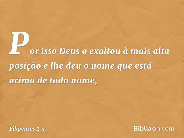 Por isso Deus o exaltou
à mais alta posição
e lhe deu o nome que está acima de todo nome, -- Filipenses 2:9