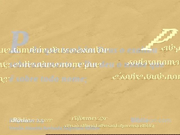 Pelo que também Deus o exaltou soberanamente, e lhe deu o nome que é sobre todo nome;