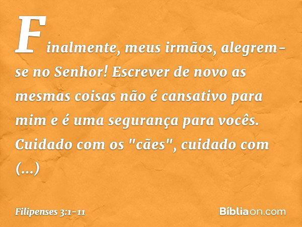 Finalmente, meus irmãos, alegrem-se no Senhor! Escrever de novo as mesmas coisas não é cansativo para mim e é uma segurança para vocês. Cuidado com os "cães", c