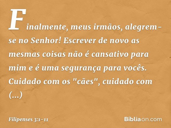 Finalmente, meus irmãos, alegrem-se no Senhor! Escrever de novo as mesmas coisas não é cansativo para mim e é uma segurança para vocês. Cuidado com os "cães", c