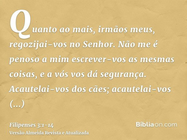 Quanto ao mais, irmãos meus, regozijai-vos no Senhor. Não me é penoso a mim escrever-vos as mesmas coisas, e a vós vos dá segurança.Acautelai-vos dos cães; acau