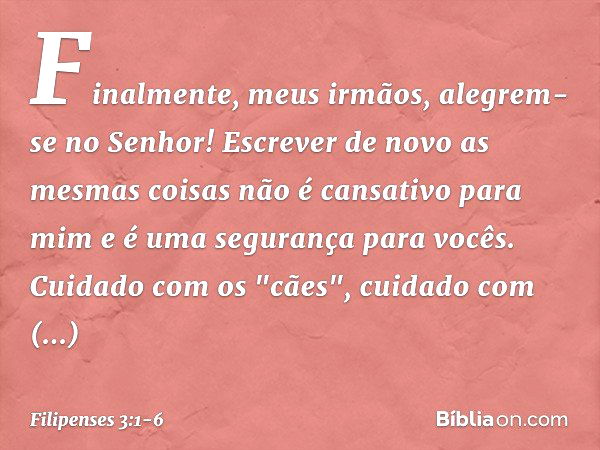 Finalmente, meus irmãos, alegrem-se no Senhor! Escrever de novo as mesmas coisas não é cansativo para mim e é uma segurança para vocês. Cuidado com os "cães", c