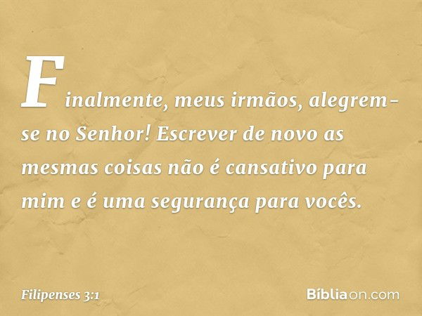 Finalmente, meus irmãos, alegrem-se no Senhor! Escrever de novo as mesmas coisas não é cansativo para mim e é uma segurança para vocês. -- Filipenses 3:1