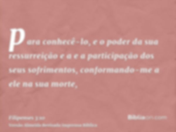 para conhecê-lo, e o poder da sua ressurreição e a e a participação dos seus sofrimentos, conformando-me a ele na sua morte,