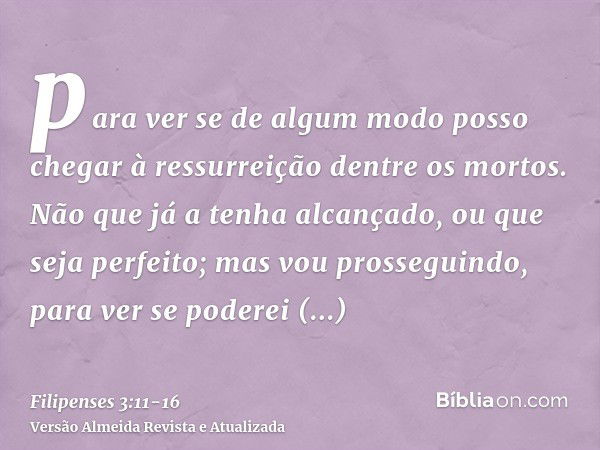 para ver se de algum modo posso chegar à ressurreição dentre os mortos.Não que já a tenha alcançado, ou que seja perfeito; mas vou prosseguindo, para ver se pod