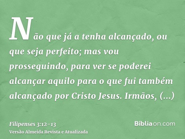 Não que já a tenha alcançado, ou que seja perfeito; mas vou prosseguindo, para ver se poderei alcançar aquilo para o que fui também alcançado por Cristo Jesus.I