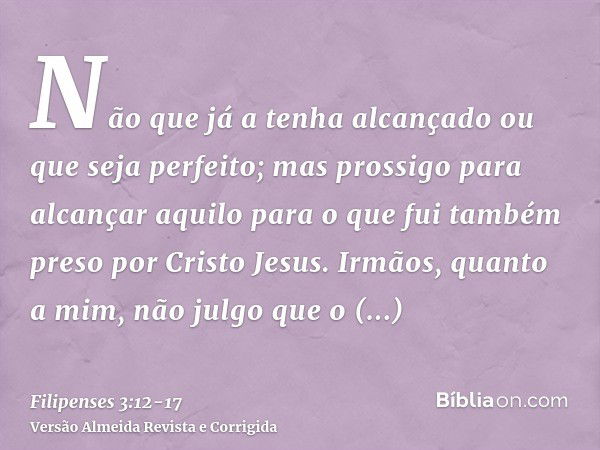 Não que já a tenha alcançado ou que seja perfeito; mas prossigo para alcançar aquilo para o que fui também preso por Cristo Jesus.Irmãos, quanto a mim, não julg