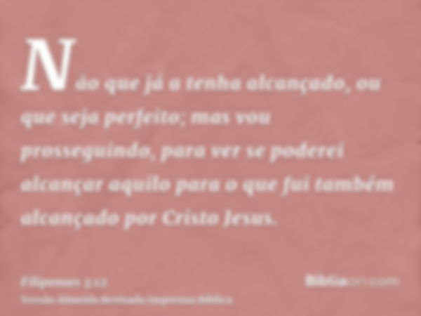 Não que já a tenha alcançado, ou que seja perfeito; mas vou prosseguindo, para ver se poderei alcançar aquilo para o que fui também alcançado por Cristo Jesus.