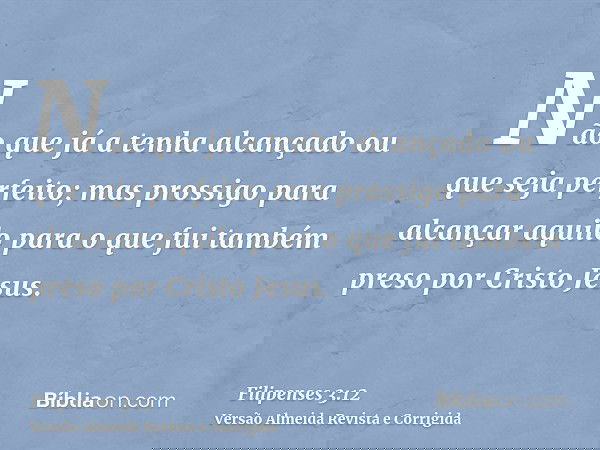 Não que já a tenha alcançado ou que seja perfeito; mas prossigo para alcançar aquilo para o que fui também preso por Cristo Jesus.