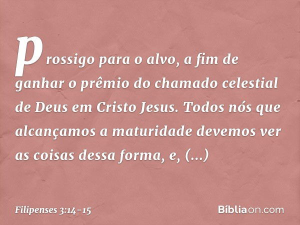 prossigo para o alvo, a fim de ganhar o prêmio do chamado celestial de Deus em Cristo Jesus. Todos nós que alcançamos a maturidade devemos ver as coisas dessa f