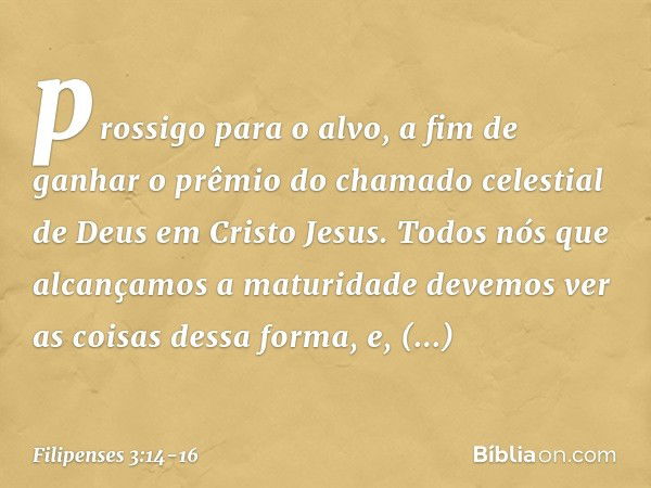 prossigo para o alvo, a fim de ganhar o prêmio do chamado celestial de Deus em Cristo Jesus. Todos nós que alcançamos a maturidade devemos ver as coisas dessa f