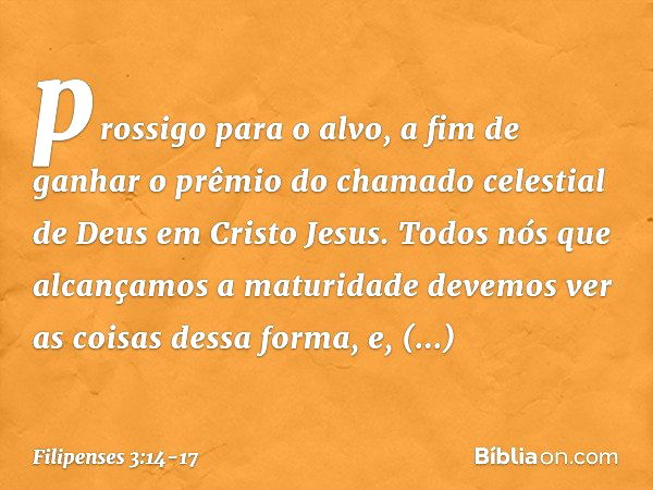 prossigo para o alvo, a fim de ganhar o prêmio do chamado celestial de Deus em Cristo Jesus. Todos nós que alcançamos a maturidade devemos ver as coisas dessa f