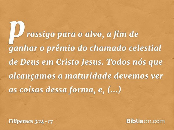 prossigo para o alvo, a fim de ganhar o prêmio do chamado celestial de Deus em Cristo Jesus. Todos nós que alcançamos a maturidade devemos ver as coisas dessa f