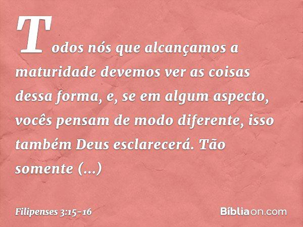 Todos nós que alcançamos a maturidade devemos ver as coisas dessa forma, e, se em algum aspecto, vocês pensam de modo diferente, isso também Deus esclarecerá. T