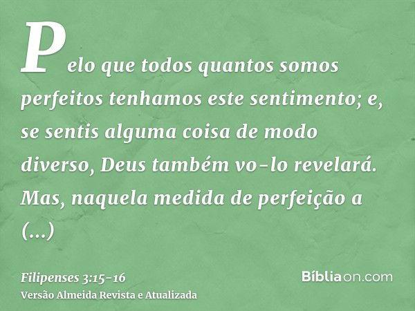 Pelo que todos quantos somos perfeitos tenhamos este sentimento; e, se sentis alguma coisa de modo diverso, Deus também vo-lo revelará.Mas, naquela medida de pe