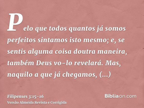 Pelo que todos quantos já somos perfeitos sintamos isto mesmo; e, se sentis alguma coisa doutra maneira, também Deus vo-lo revelará.Mas, naquilo a que já chegam