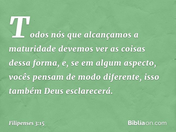 Todos nós que alcançamos a maturidade devemos ver as coisas dessa forma, e, se em algum aspecto, vocês pensam de modo diferente, isso também Deus esclarecerá. -