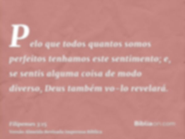 Pelo que todos quantos somos perfeitos tenhamos este sentimento; e, se sentis alguma coisa de modo diverso, Deus também vo-lo revelará.