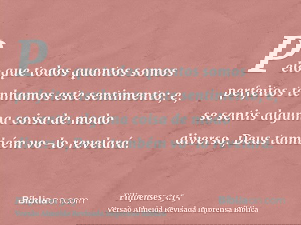 Pelo que todos quantos somos perfeitos tenhamos este sentimento; e, se sentis alguma coisa de modo diverso, Deus também vo-lo revelará.