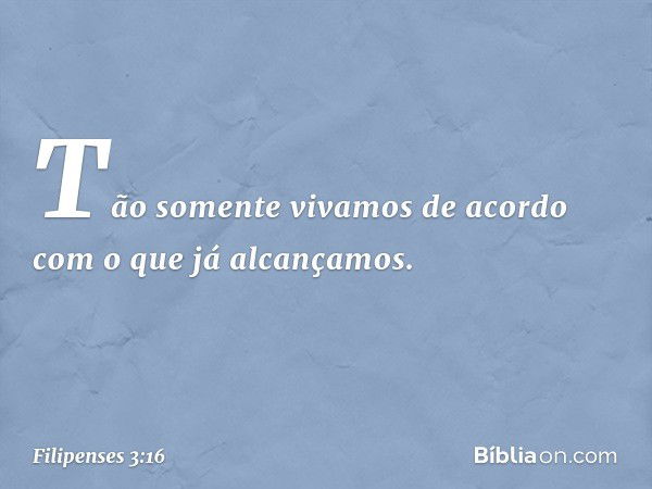 Tão somente vivamos de acordo com o que já alcançamos. -- Filipenses 3:16