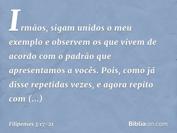 Irmãos, sigam unidos o meu exemplo e observem os que vivem de acordo com o padrão que apresentamos a vocês. Pois, como já disse repetidas vezes, e agora repito 