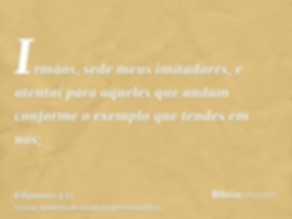 Irmãos, sede meus imitadores, e atentai para aqueles que andam conforme o exemplo que tendes em nós;