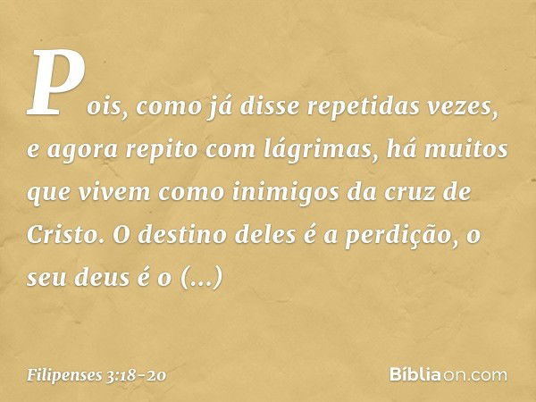 Pois, como já disse repetidas vezes, e agora repito com lágrimas, há muitos que vivem como inimigos da cruz de Cristo. O destino deles é a perdição, o seu deus 