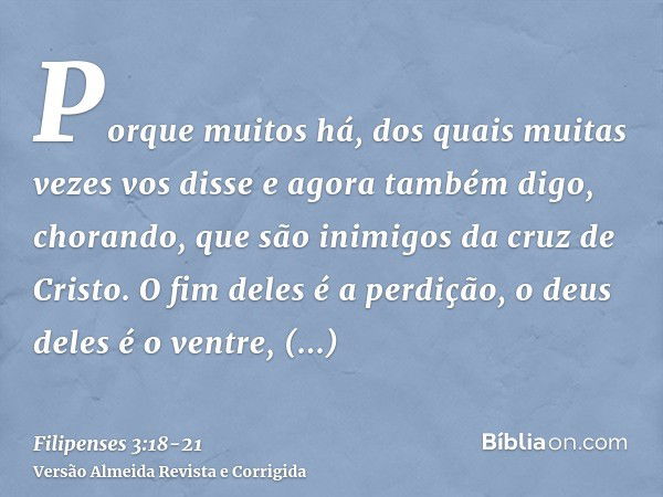 Porque muitos há, dos quais muitas vezes vos disse e agora também digo, chorando, que são inimigos da cruz de Cristo.O fim deles é a perdição, o deus deles é o 