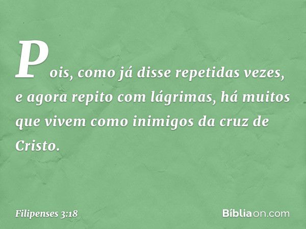 Pois, como já disse repetidas vezes, e agora repito com lágrimas, há muitos que vivem como inimigos da cruz de Cristo. -- Filipenses 3:18