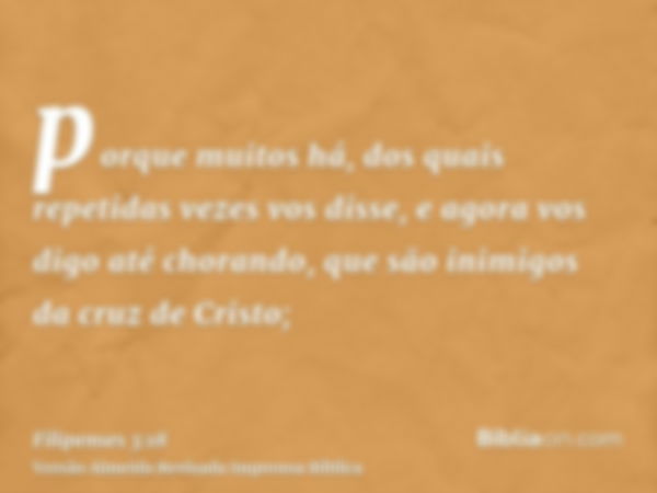 porque muitos há, dos quais repetidas vezes vos disse, e agora vos digo até chorando, que são inimigos da cruz de Cristo;