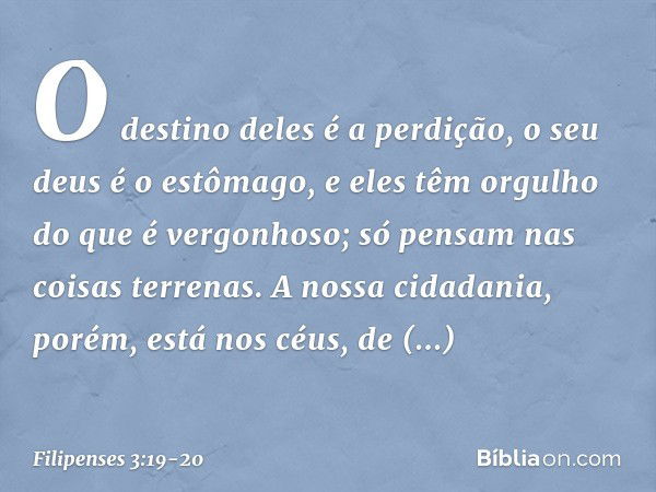 O destino deles é a perdição, o seu deus é o estômago, e eles têm orgulho do que é vergonhoso; só pensam nas coisas terrenas. A nossa cidadania, porém, está nos