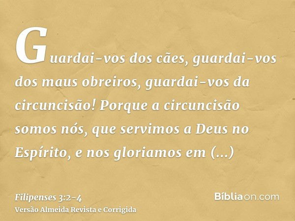 Guardai-vos dos cães, guardai-vos dos maus obreiros, guardai-vos da circuncisão!Porque a circuncisão somos nós, que servimos a Deus no Espírito, e nos gloriamos