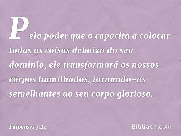 Pelo poder que o capacita a colocar todas as coisas debaixo do seu domínio, ele transformará os nossos corpos humilhados, tornando-os semelhantes ao seu corpo g